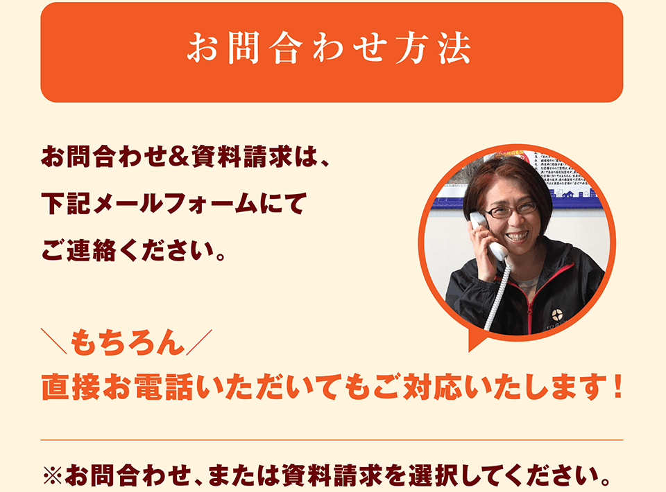 お問い合せ方法：お問合わせ&資料請求は、下記メールフォームにてご連絡ください。もちろん直接お電話いただいてもご対応いたします！