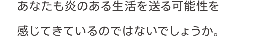 あなたも炎のある生活を送る可能性を感じてきているのではないでしょうか。